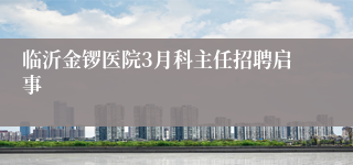 临沂金锣医院3月科主任招聘启事