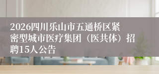 2026四川乐山市五通桥区紧密型城市医疗集团（医共体）招聘15人公告