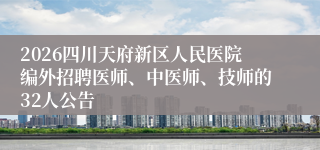 2026四川天府新区人民医院编外招聘医师、中医师、技师的32人公告