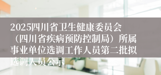 2025四川省卫生健康委员会（四川省疾病预防控制局）所属事业单位选调工作人员第二批拟选调人员公示