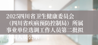 2025四川省卫生健康委员会（四川省疾病预防控制局）所属事业单位选调工作人员第二批拟选调人员公示