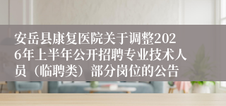 安岳县康复医院关于调整2026年上半年公开招聘专业技术人员（临聘类）部分岗位的公告