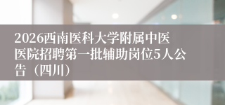2026西南医科大学附属中医医院招聘第一批辅助岗位5人公告（四川）