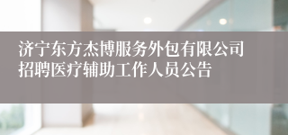济宁东方杰博服务外包有限公司招聘医疗辅助工作人员公告
