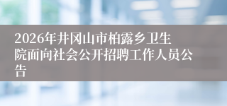 2026年井冈山市柏露乡卫生院面向社会公开招聘工作人员公告
