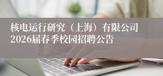 核电运行研究(上海)有限公司2026届春季校园招聘公告