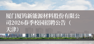 厦门厦钨新能源材料股份有限公司2026春季校园招聘公告(天津)