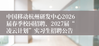 中国移动杭州研发中心2026届春季校园招聘、2027届“凌云计划”实习生招聘公告