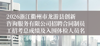 2026浙江衢州市龙游县创新咨询服务有限公司招聘合同制员工招考总成绩及入围体检人员名单公示(驻地招商岗)