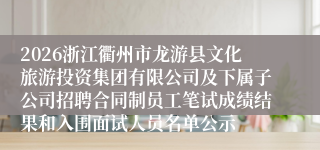 2026浙江衢州市龙游县文化旅游投资集团有限公司及下属子公司招聘合同制员工笔试成绩结果和入围面试人员名单公示