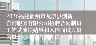 2026福建衢州市龙游县创新咨询服务有限公司招聘合同制员工笔试成绩结果和入围面试人员名单公示（综合管理岗）