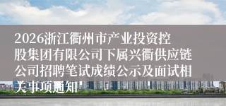 2026浙江衢州市产业投资控股集团有限公司下属兴衢供应链公司招聘笔试成绩公示及面试相关事项通知