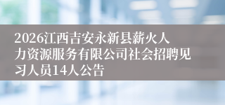 2026江西吉安永新县薪火人力资源服务有限公司社会招聘见习人员14人公告