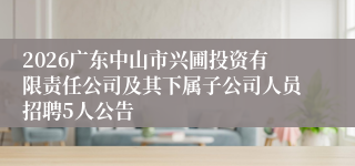 2026广东中山市兴圃投资有限责任公司及其下属子公司人员招聘5人公告