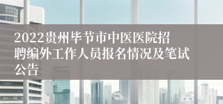2022贵州毕节市中医医院招聘编外工作人员报名情况及笔试公告