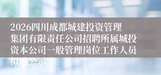 2026四川成都城建投资管理集团有限责任公司招聘所属城投资本公司一般管理岗位工作人员拟聘公示