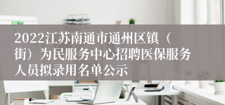 2022江苏南通市通州区镇（街）为民服务中心招聘医保服务人员拟录用名单公示
