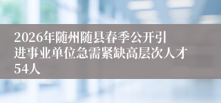 2026年随州随县春季公开引进事业单位急需紧缺高层次人才54人