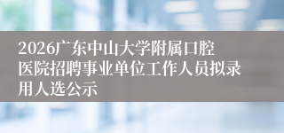 2026广东中山大学附属口腔医院招聘事业单位工作人员拟录用人选公示