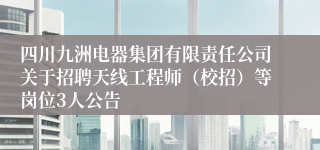 四川九洲电器集团有限责任公司关于招聘天线工程师（校招）等岗位3人公告