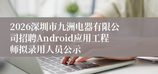 2026深圳市九洲电器有限公司招聘Android应用工程师拟录用人员公示