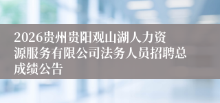 2026贵州贵阳观山湖人力资源服务有限公司法务人员招聘总成绩公告