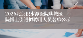 2026北京积水潭医院聊城医院博士引进拟聘用人员名单公示