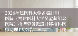 2026福建医科大学孟超肝胆医院（福建医科大学吴孟超纪念医院）招聘劳务派遣肝移植科医师助理1人公告