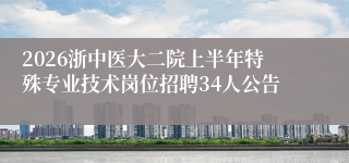 2026浙中医大二院上半年特殊专业技术岗位招聘34人公告