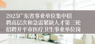 2025广东省事业单位集中招聘高层次和急需紧缺人才第三轮招聘开平市医疗卫生事业单位岗位拟聘用人员公示