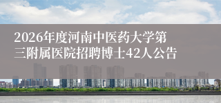 2026年度河南中医药大学第三附属医院招聘博士42人公告