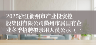 2025浙江衢州市产业投资控股集团有限公司衢州市属国有企业冬季招聘拟录用人员公示(一)