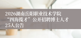 2026湖南岳阳职业技术学院“四海揽才”公开招聘博士人才25人公告