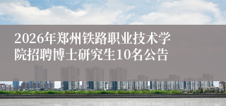 2026年郑州铁路职业技术学院招聘博士研究生10名公告