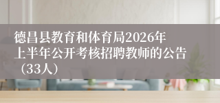 德昌县教育和体育局2026年上半年公开考核招聘教师的公告(33人)