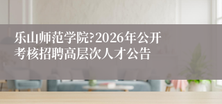 乐山师范学院?2026年公开考核招聘高层次人才公告
