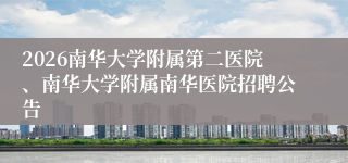 2026南华大学附属第二医院、南华大学附属南华医院招聘公告