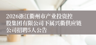 2026浙江衢州市产业投资控股集团有限公司下属兴衢供应链公司招聘5人公告