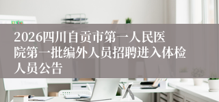 2026四川自贡市第一人民医院第一批编外人员招聘进入体检人员公告