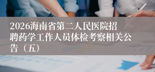 2026海南省第二人民医院招聘药学工作人员体检考察相关公告(五)