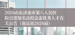 2026山东济南市第八人民医院引进知名高校急需优秀人才有关公告（南京站2026届）