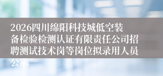 2026四川绵阳科技城低空装备检验检测认证有限责任公司招聘测试技术岗等岗位拟录用人员公示