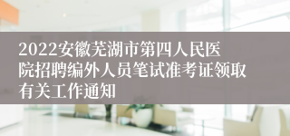2022安徽芜湖市第四人民医院招聘编外人员笔试准考证领取有关工作通知