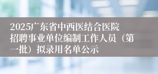 2025广东省中西医结合医院招聘事业单位编制工作人员（第一批）拟录用名单公示