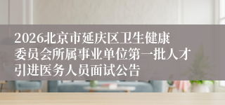 2026北京市延庆区卫生健康委员会所属事业单位第一批人才引进医务人员面试公告