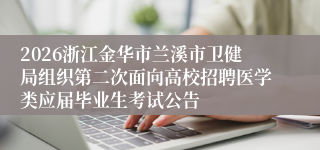2026浙江金华市兰溪市卫健局组织第二次面向高校招聘医学类应届毕业生考试公告