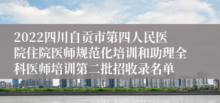 2022四川自贡市第四人民医院住院医师规范化培训和助理全科医师培训第二批招收录名单