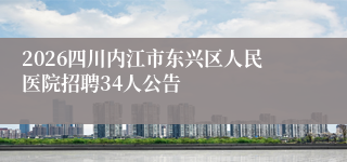 2026四川内江市东兴区人民医院招聘34人公告