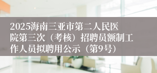 2025海南三亚市第二人民医院第三次(考核)招聘员额制工作人员拟聘用公示(第9号)