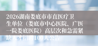 2026湖南娄底市市直医疗卫生单位（娄底市中心医院、广医一院娄底医院）高层次和急需紧缺人才招聘100人公告